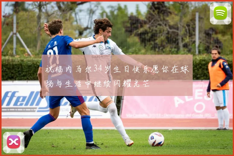 祝福内马尔34岁生日快乐愿你在球场与生活中继续闪耀光芒