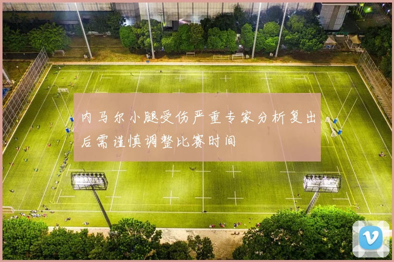 内马尔小腿受伤严重专家分析复出后需谨慎调整比赛时间