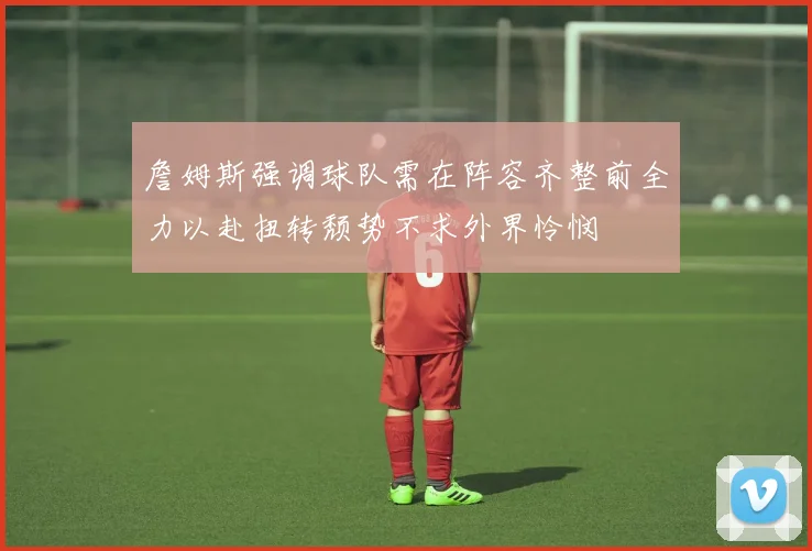 詹姆斯强调球队需在阵容齐整前全力以赴扭转颓势不求外界怜悯
