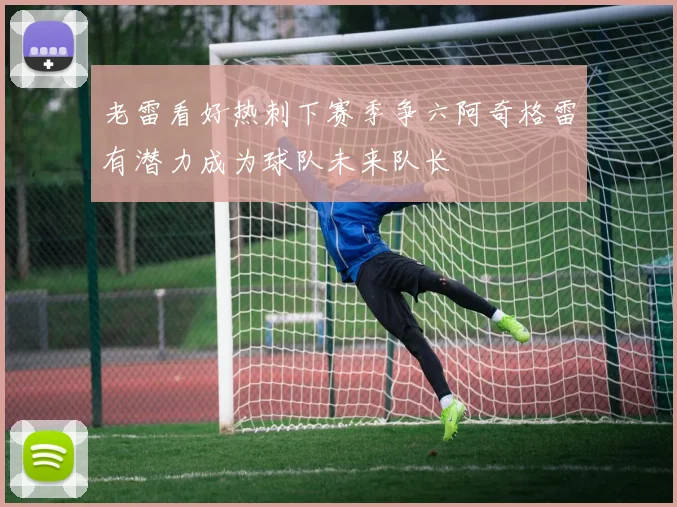 老雷看好热刺下赛季争六阿奇格雷有潜力成为球队未来队长