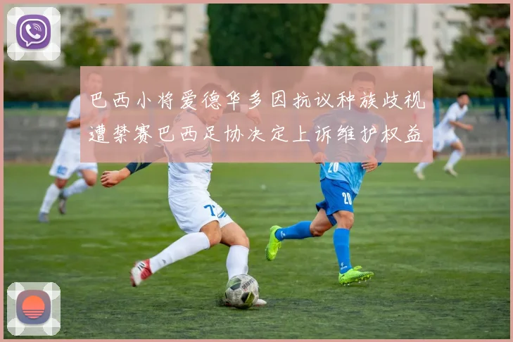 巴西小将爱德华多因抗议种族歧视遭禁赛巴西足协决定上诉维护权益