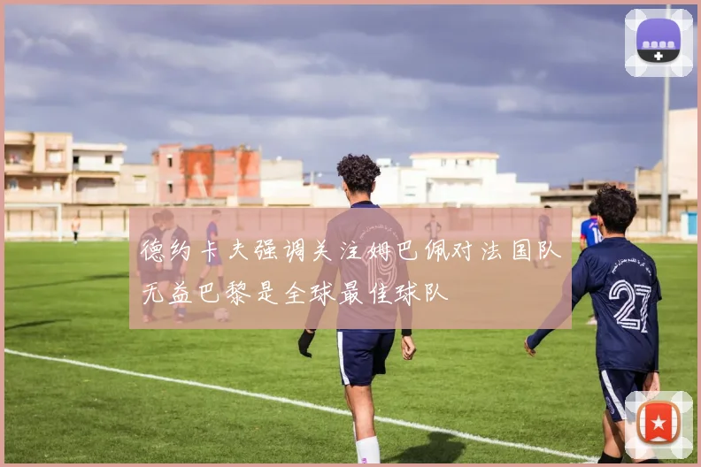 德约卡夫强调关注姆巴佩对法国队无益巴黎是全球最佳球队