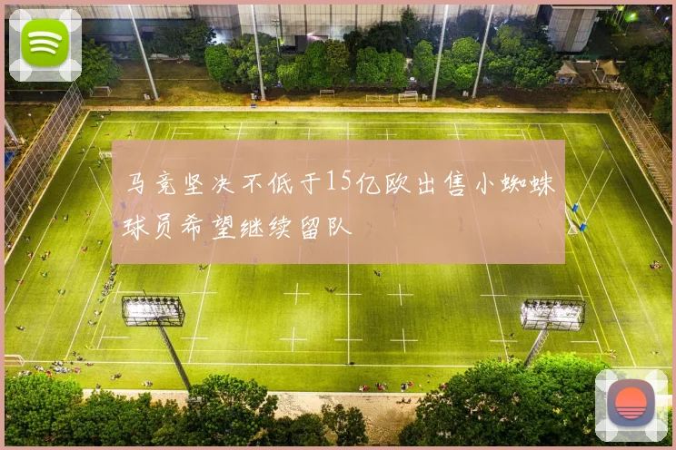 马竞坚决不低于15亿欧出售小蜘蛛球员希望继续留队