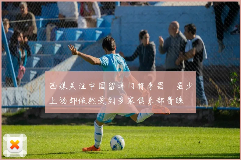 西媒关注中国留洋门将李昌祎虽少上场却依然受到多家俱乐部青睐