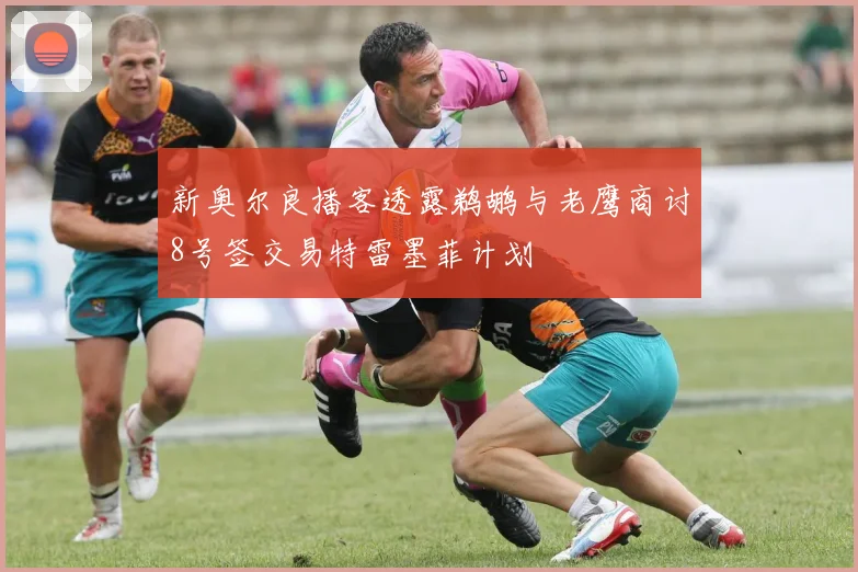新奥尔良播客透露鹈鹕与老鹰商讨8号签交易特雷墨菲计划