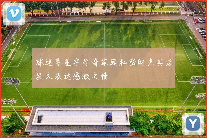 球迷尊重字母哥家庭私密时光其后发文表达感激之情