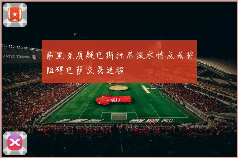 弗里克质疑巴斯托尼技术特点或将阻碍巴萨交易进程