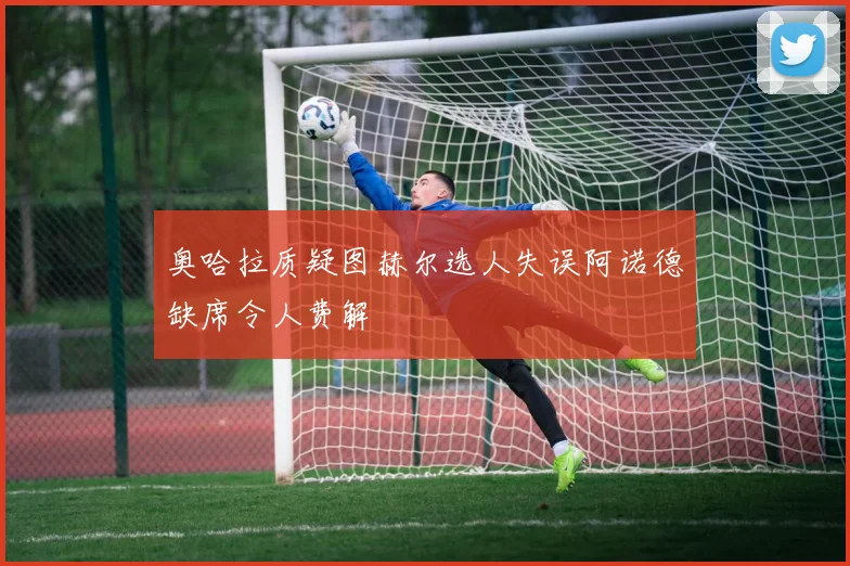 奥哈拉质疑图赫尔选人失误阿诺德缺席令人费解
